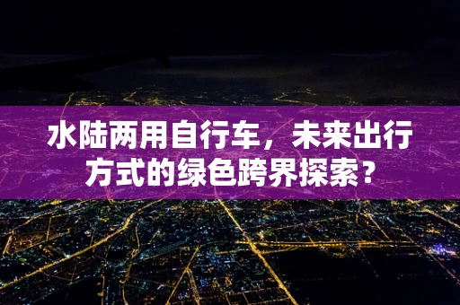 水陆两用自行车，未来出行方式的绿色跨界探索？