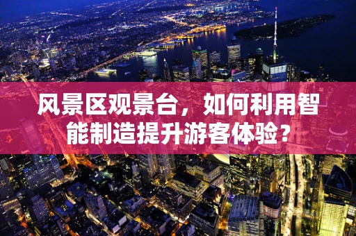 风景区观景台，如何利用智能制造提升游客体验？