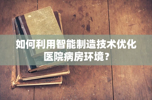 如何利用智能制造技术优化医院病房环境？