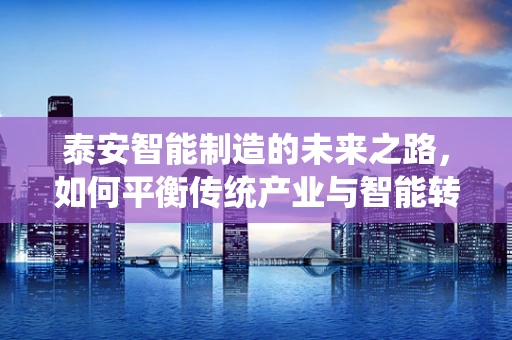 泰安智能制造的未来之路，如何平衡传统产业与智能转型的和谐共生？