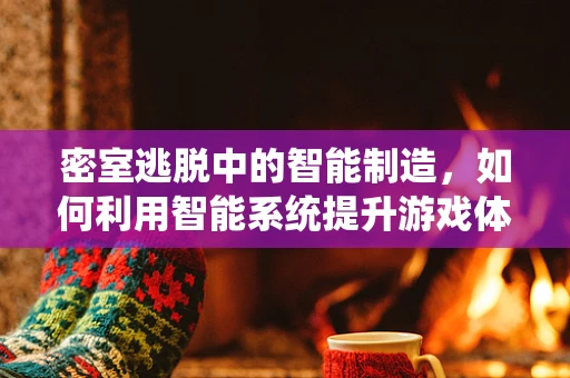 密室逃脱中的智能制造，如何利用智能系统提升游戏体验？