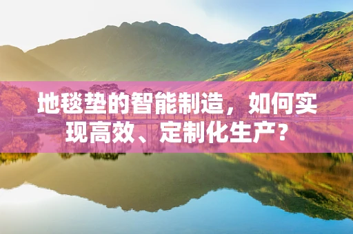 地毯垫的智能制造，如何实现高效、定制化生产？