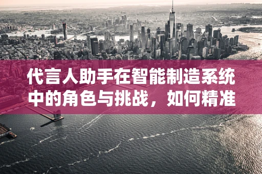 代言人助手在智能制造系统中的角色与挑战，如何精准赋能品牌与生产？