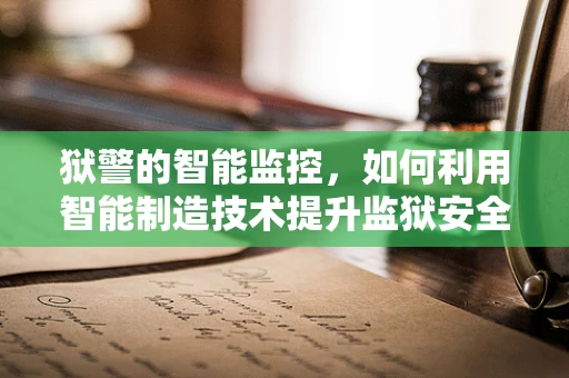狱警的智能监控，如何利用智能制造技术提升监狱安全管理？