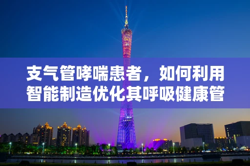 支气管哮喘患者，如何利用智能制造优化其呼吸健康管理？