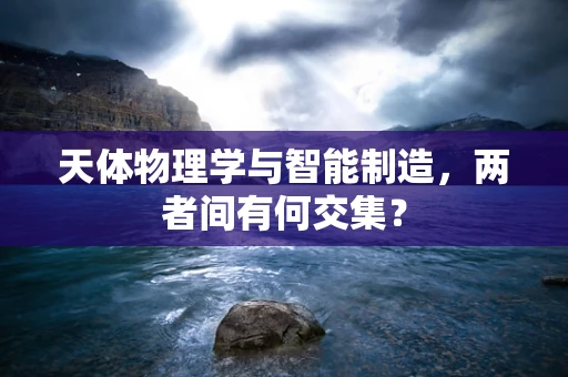 天体物理学与智能制造，两者间有何交集？