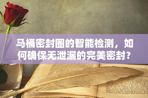马桶密封圈的智能检测，如何确保无泄漏的完美密封？