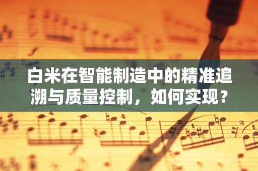 白米在智能制造中的精准追溯与质量控制，如何实现？