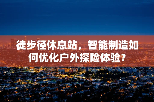 徒步径休息站，智能制造如何优化户外探险体验？