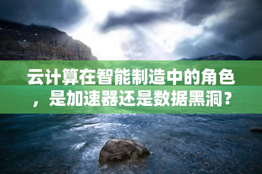云计算在智能制造中的角色，是加速器还是数据黑洞？