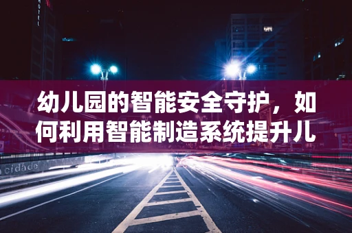 幼儿园的智能安全守护，如何利用智能制造系统提升儿童保护？