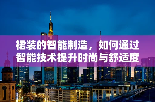 裙装的智能制造，如何通过智能技术提升时尚与舒适度的完美平衡？