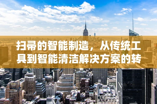 扫帚的智能制造，从传统工具到智能清洁解决方案的转型