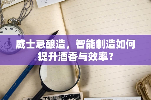 威士忌酿造，智能制造如何提升酒香与效率？