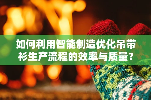 如何利用智能制造优化吊带衫生产流程的效率与质量？
