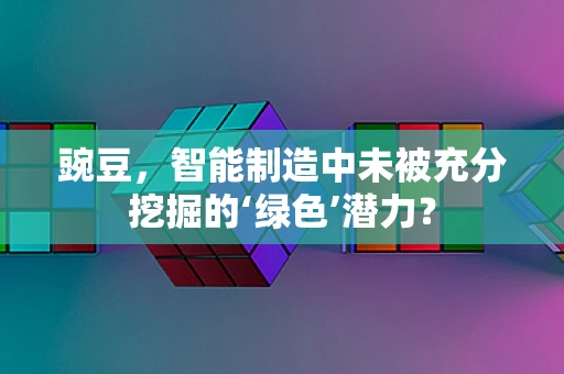 豌豆，智能制造中未被充分挖掘的‘绿色’潜力？