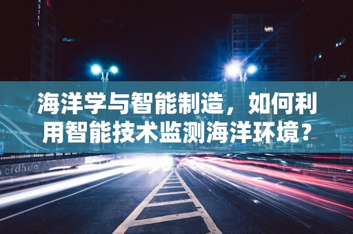 海洋学与智能制造，如何利用智能技术监测海洋环境？