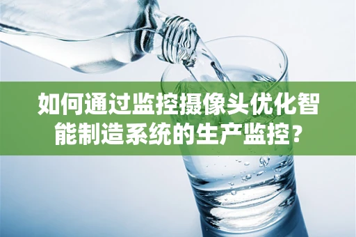 如何通过监控摄像头优化智能制造系统的生产监控？