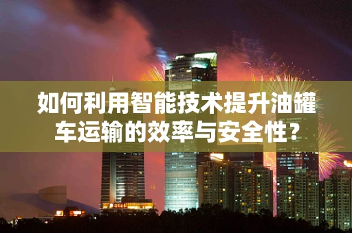 如何利用智能技术提升油罐车运输的效率与安全性？