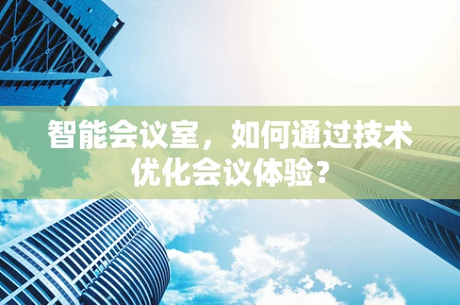 智能会议室，如何通过技术优化会议体验？