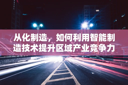 从化制造，如何利用智能制造技术提升区域产业竞争力？