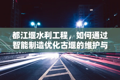 都江堰水利工程，如何通过智能制造优化古堰的维护与运营？