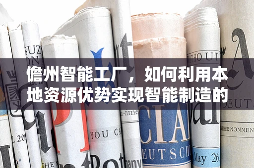 儋州智能工厂，如何利用本地资源优势实现智能制造的飞跃？
