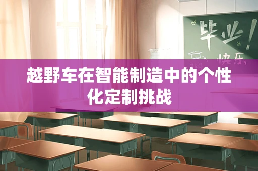 越野车在智能制造中的个性化定制挑战