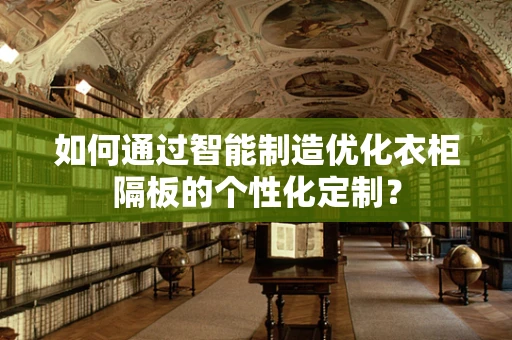 如何通过智能制造优化衣柜隔板的个性化定制？