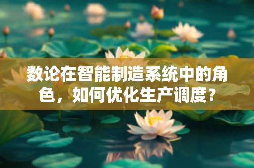 数论在智能制造系统中的角色，如何优化生产调度？