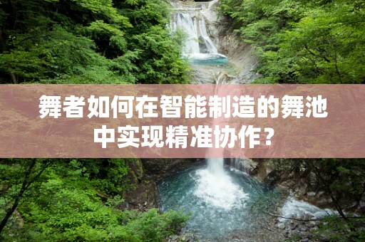舞者如何在智能制造的舞池中实现精准协作？
