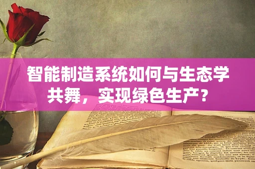 智能制造系统如何与生态学共舞，实现绿色生产？