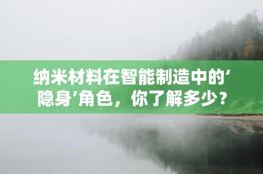 纳米材料在智能制造中的‘隐身’角色，你了解多少？