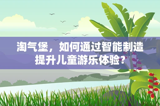 淘气堡，如何通过智能制造提升儿童游乐体验？