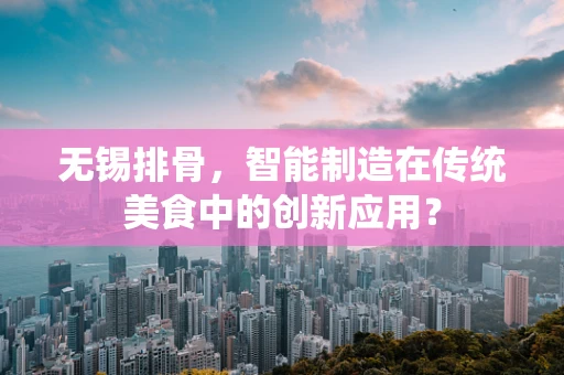 无锡排骨，智能制造在传统美食中的创新应用？