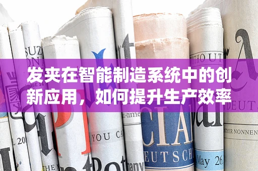 发夹在智能制造系统中的创新应用，如何提升生产效率与灵活性？
