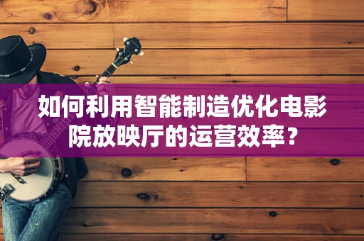 如何利用智能制造优化电影院放映厅的运营效率？
