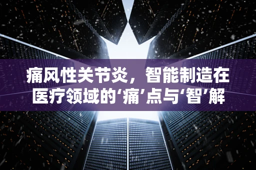 痛风性关节炎，智能制造在医疗领域的‘痛’点与‘智’解