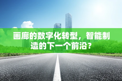 画廊的数字化转型，智能制造的下一个前沿？