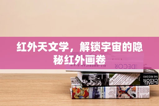 红外天文学，解锁宇宙的隐秘红外画卷