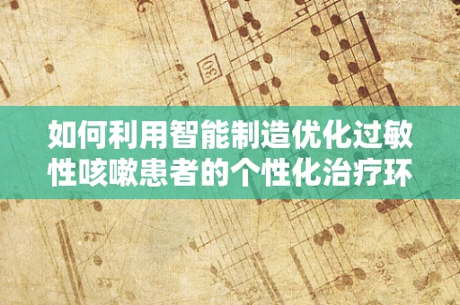 如何利用智能制造优化过敏性咳嗽患者的个性化治疗环境？
