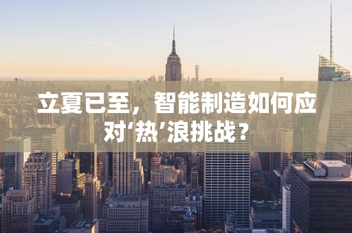 立夏已至，智能制造如何应对‘热’浪挑战？