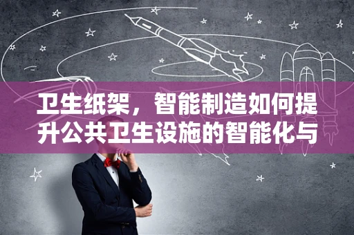卫生纸架，智能制造如何提升公共卫生设施的智能化与卫生水平？