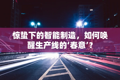 惊蛰下的智能制造，如何唤醒生产线的‘春意’？