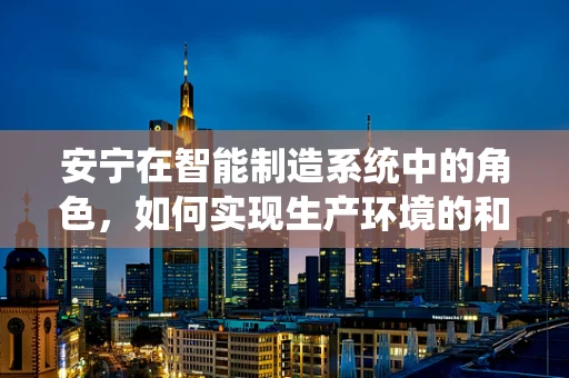 安宁在智能制造系统中的角色，如何实现生产环境的和谐与高效？