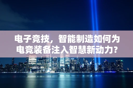 电子竞技，智能制造如何为电竞装备注入智慧新动力？