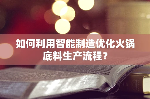 如何利用智能制造优化火锅底料生产流程？