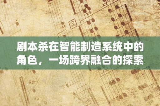 剧本杀在智能制造系统中的角色，一场跨界融合的探索