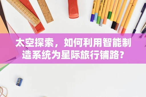 太空探索，如何利用智能制造系统为星际旅行铺路？