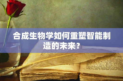 合成生物学如何重塑智能制造的未来？